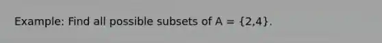 Example: Find all possible subsets of A = (2,4).