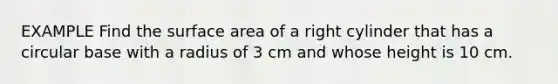 EXAMPLE Find the surface area of a right cylinder that has a circular base with a radius of 3 cm and whose height is 10 cm.