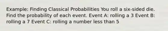 Example: Finding Classical Probabilities You roll a six-sided die. Find the probability of each event. Event A: rolling a 3 Event B: rolling a 7 Event C: rolling a number <a href='https://www.questionai.com/knowledge/k7BtlYpAMX-less-than' class='anchor-knowledge'>less than</a> 5