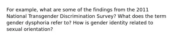 For example, what are some of the findings from the 2011 National Transgender Discrimination Survey? What does the term gender dysphoria refer to? How is gender identity related to sexual orientation?