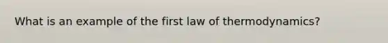 What is an example of the first law of thermodynamics?