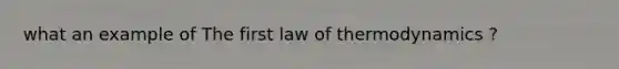 what an example of The first law of thermodynamics ?