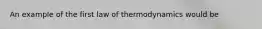 An example of the first law of thermodynamics would be