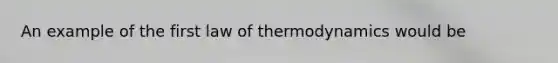 An example of the first law of thermodynamics would be