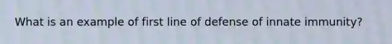 What is an example of first line of defense of innate immunity?