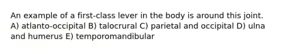 An example of a first-class lever in the body is around this joint. A) atlanto-occipital B) talocrural C) parietal and occipital D) ulna and humerus E) temporomandibular