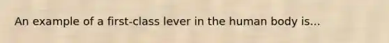 An example of a first-class lever in the human body is...