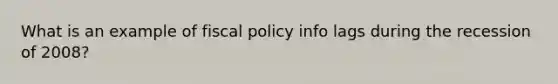 What is an example of fiscal policy info lags during the recession of 2008?