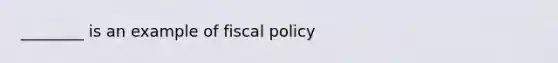 ________ is an example of fiscal policy