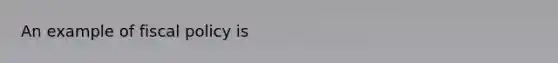 An example of <a href='https://www.questionai.com/knowledge/kPTgdbKdvz-fiscal-policy' class='anchor-knowledge'>fiscal policy</a> is