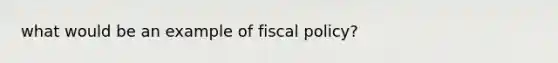 what would be an example of fiscal policy?