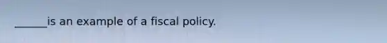 ______is an example of a <a href='https://www.questionai.com/knowledge/kPTgdbKdvz-fiscal-policy' class='anchor-knowledge'>fiscal policy</a>.