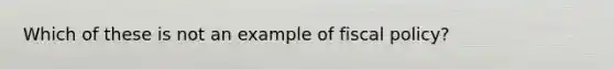 Which of these is not an example of fiscal policy?