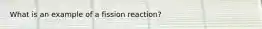 What is an example of a fission reaction?