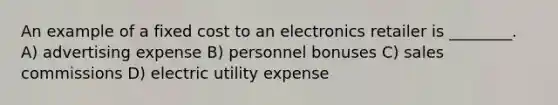 An example of a fixed cost to an electronics retailer is ________. A) advertising expense B) personnel bonuses C) sales commissions D) electric utility expense