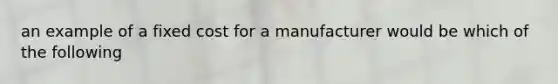 an example of a fixed cost for a manufacturer would be which of the following