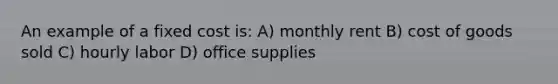 An example of a fixed cost is: A) monthly rent B) cost of goods sold C) hourly labor D) office supplies