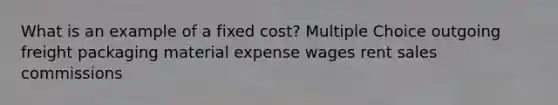 What is an example of a fixed cost? Multiple Choice outgoing freight packaging material expense wages rent sales commissions