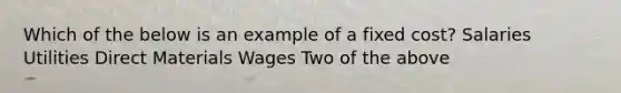 Which of the below is an example of a fixed cost? Salaries Utilities Direct Materials Wages Two of the above