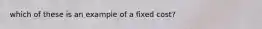 which of these is an example of a fixed cost?