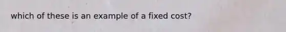 which of these is an example of a fixed cost?