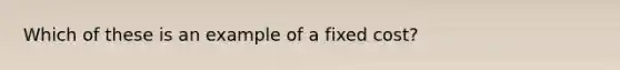 Which of these is an example of a fixed cost?