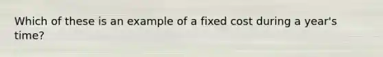 Which of these is an example of a fixed cost during a year's time?