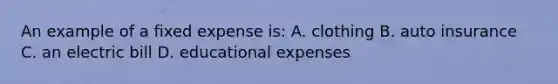 An example of a fixed expense is: A. clothing B. auto insurance C. an electric bill D. educational expenses