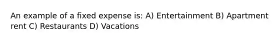 An example of a fixed expense is: A) Entertainment B) Apartment rent C) Restaurants D) Vacations