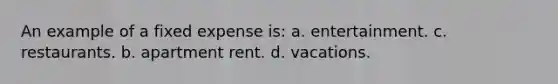 An example of a fixed expense is: a. entertainment. c. restaurants. b. apartment rent. d. vacations.