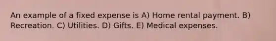 An example of a fixed expense is A) Home rental payment. B) Recreation. C) Utilities. D) Gifts. E) Medical expenses.