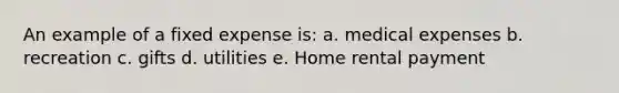 An example of a fixed expense is: a. medical expenses b. recreation c. gifts d. utilities e. Home rental payment