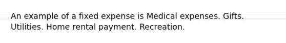 An example of a fixed expense is Medical expenses. Gifts. Utilities. Home rental payment. Recreation.