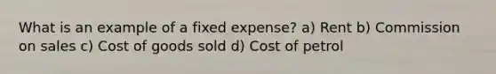 What is an example of a fixed expense? a) Rent b) Commission on sales c) Cost of goods sold d) Cost of petrol