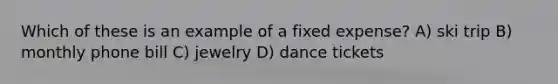 Which of these is an example of a fixed expense? A) ski trip B) monthly phone bill C) jewelry D) dance tickets