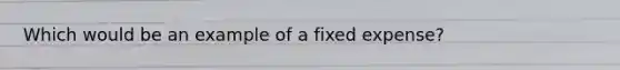 Which would be an example of a fixed expense?