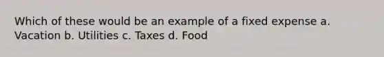 Which of these would be an example of a fixed expense a. Vacation b. Utilities c. Taxes d. Food