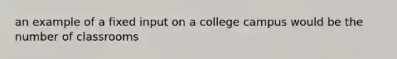 an example of a fixed input on a college campus would be the number of classrooms