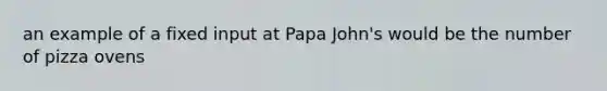 an example of a fixed input at Papa John's would be the number of pizza ovens