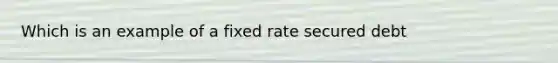 Which is an example of a fixed rate secured debt