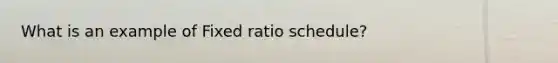 What is an example of Fixed ratio schedule?