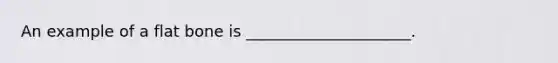 An example of a flat bone is _____________________.