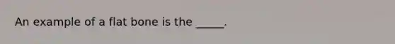 An example of a flat bone is the _____.