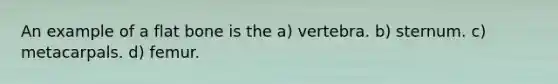 An example of a flat bone is the a) vertebra. b) sternum. c) metacarpals. d) femur.