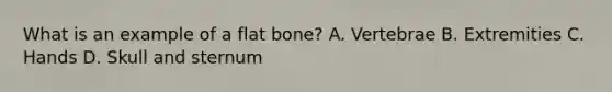 What is an example of a flat bone? A. Vertebrae B. Extremities C. Hands D. Skull and sternum