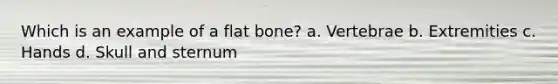 Which is an example of a flat bone? a. Vertebrae b. Extremities c. Hands d. Skull and sternum