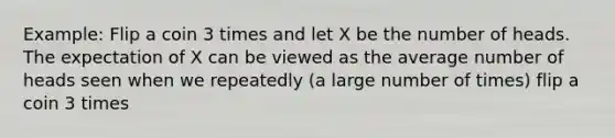 Example: Flip a coin 3 times and let X be the number of heads. The expectation of X can be viewed as the average number of heads seen when we repeatedly (a large number of times) flip a coin 3 times