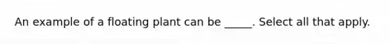 An example of a floating plant can be _____. Select all that apply.