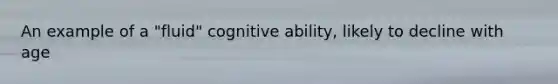 An example of a "fluid" cognitive ability, likely to decline with age