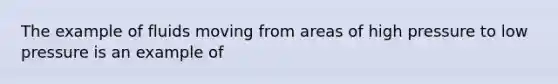 The example of fluids moving from areas of high pressure to low pressure is an example of